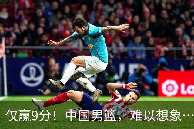 仅赢9分！中国男篮，难以想象……